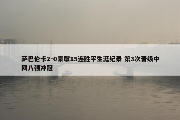 萨巴伦卡2-0豪取15连胜平生涯纪录 第3次晋级中网八强冲冠