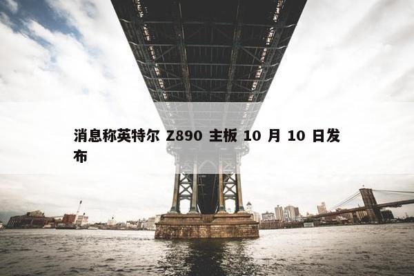 消息称英特尔 Z890 主板 10 月 10 日发布