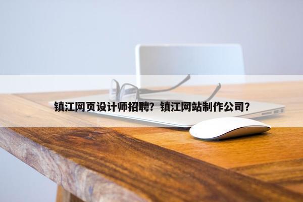 镇江网页设计师招聘？镇江网站制作公司？