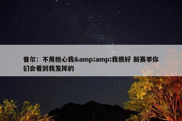 普尔：不用担心我&amp;我很好 新赛季你们会看到我发挥的