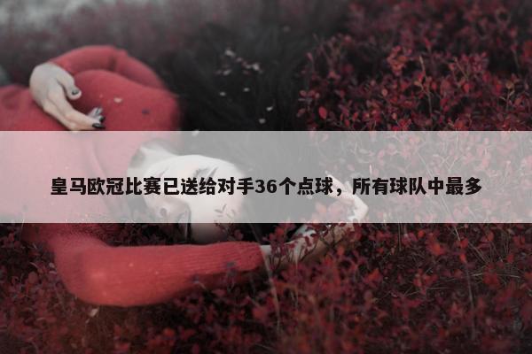 皇马欧冠比赛已送给对手36个点球，所有球队中最多