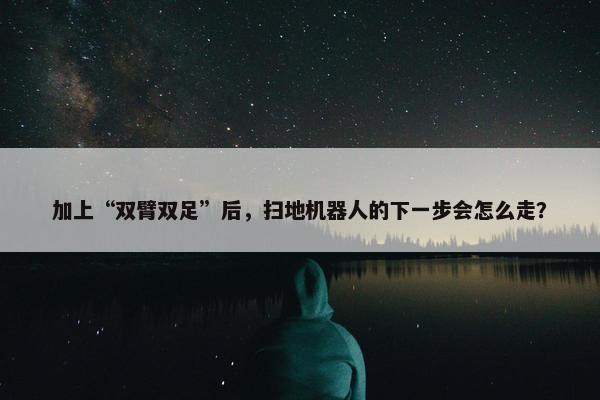 加上“双臂双足”后，扫地机器人的下一步会怎么走？