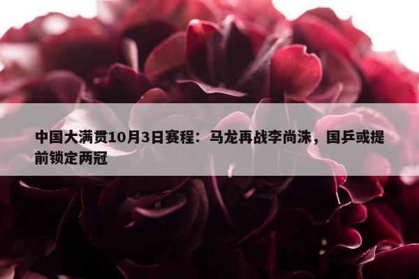 中国大满贯10月3日赛程：马龙再战李尚洙，国乒或提前锁定两冠