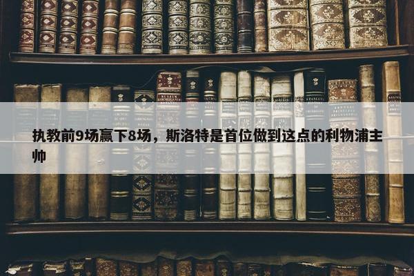 执教前9场赢下8场，斯洛特是首位做到这点的利物浦主帅