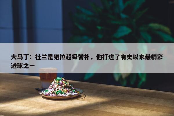 大马丁：杜兰是维拉超级替补，他打进了有史以来最精彩进球之一