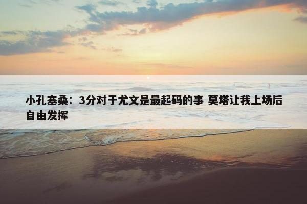 小孔塞桑：3分对于尤文是最起码的事 莫塔让我上场后自由发挥