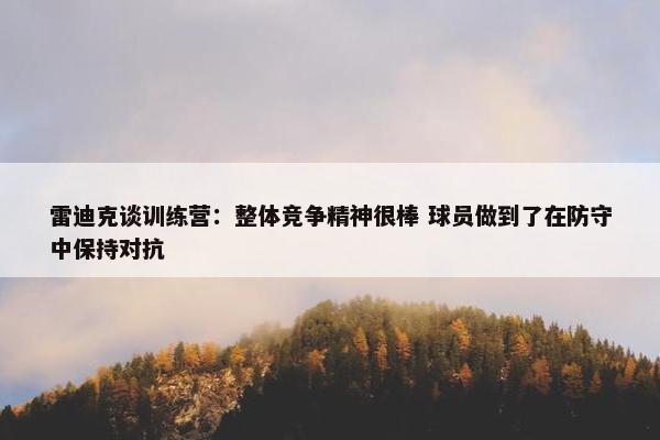 雷迪克谈训练营：整体竞争精神很棒 球员做到了在防守中保持对抗