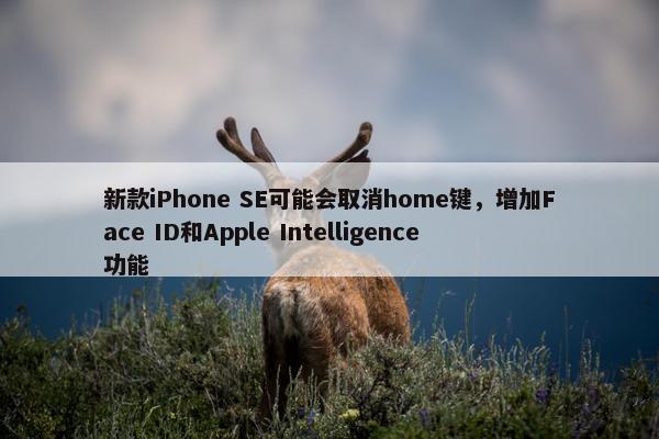 新款iPhone SE可能会取消home键，增加Face ID和Apple Intelligence功能