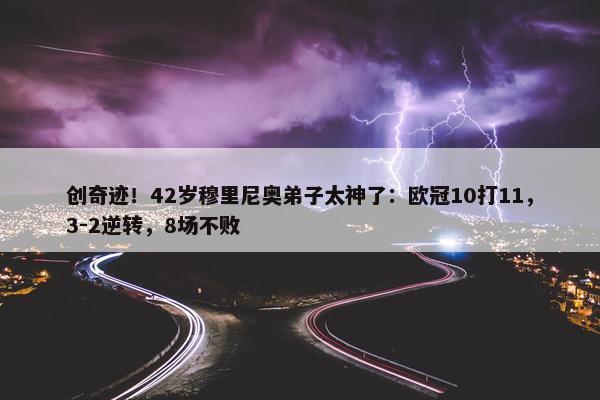 创奇迹！42岁穆里尼奥弟子太神了：欧冠10打11，3-2逆转，8场不败