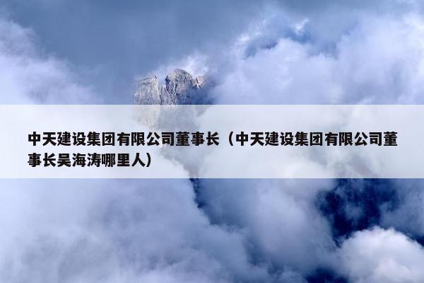 中天建设集团有限公司董事长（中天建设集团有限公司董事长吴海涛哪里人）