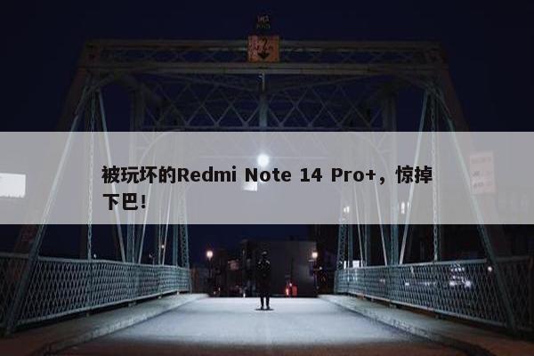 被玩坏的Redmi Note 14 Pro+，惊掉下巴！