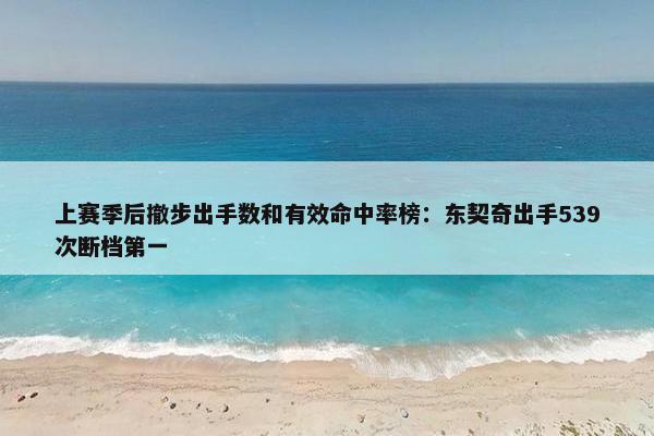 上赛季后撤步出手数和有效命中率榜：东契奇出手539次断档第一