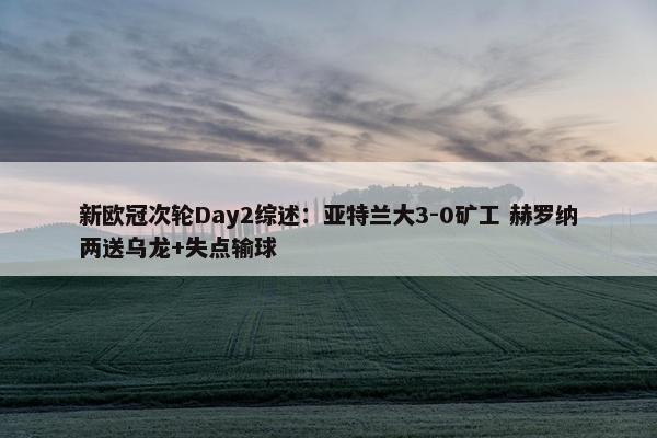 新欧冠次轮Day2综述：亚特兰大3-0矿工 赫罗纳两送乌龙+失点输球