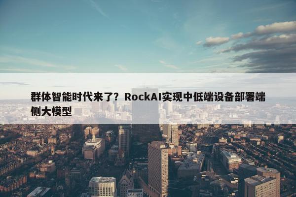 群体智能时代来了？RockAI实现中低端设备部署端侧大模型