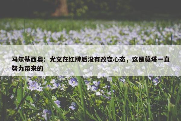 马尔基西奥：尤文在红牌后没有改变心态，这是莫塔一直努力带来的