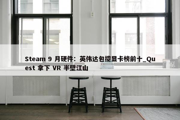 Steam 9 月硬件：英伟达包揽显卡榜前十_Quest 拿下 VR 半壁江山