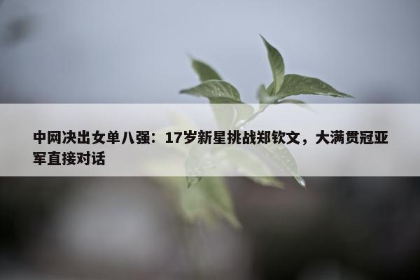 中网决出女单八强：17岁新星挑战郑钦文，大满贯冠亚军直接对话