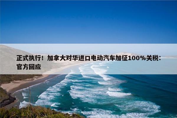 正式执行！加拿大对华进口电动汽车加征100%关税：官方回应