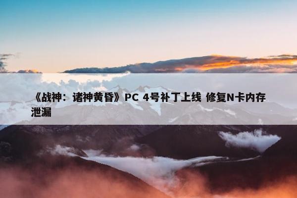 《战神：诸神黄昏》PC 4号补丁上线 修复N卡内存泄漏