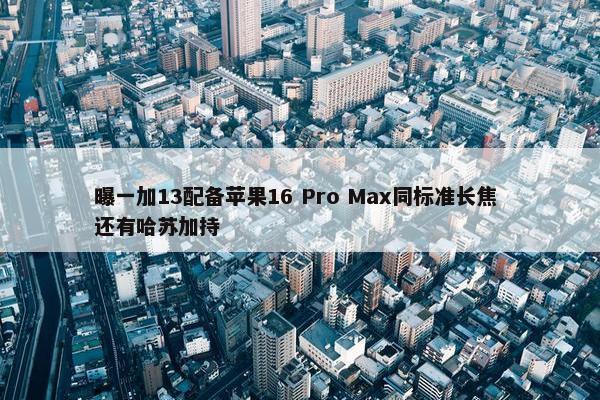 曝一加13配备苹果16 Pro Max同标准长焦 还有哈苏加持