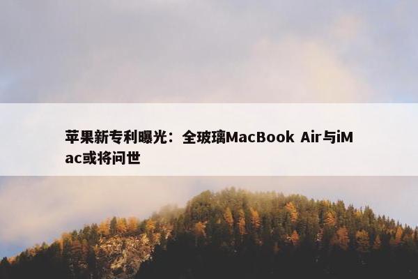 苹果新专利曝光：全玻璃MacBook Air与iMac或将问世