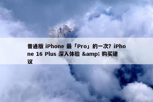 普通版 iPhone 最「Pro」的一次？iPhone 16 Plus 深入体验 & 购买建议