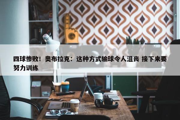 四球惨败！奥布拉克：这种方式输球令人沮丧 接下来要努力训练