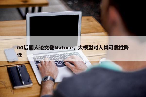 00后国人论文登Nature，大模型对人类可靠性降低