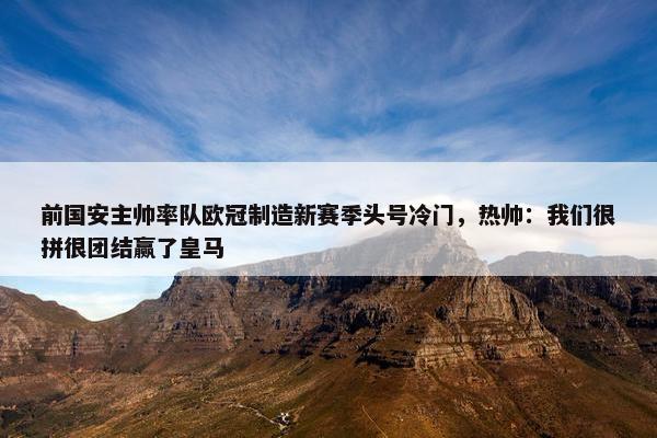 前国安主帅率队欧冠制造新赛季头号冷门，热帅：我们很拼很团结赢了皇马