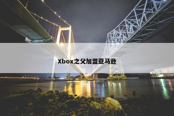 Xbox之父加盟亚马逊