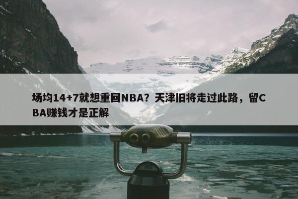 场均14+7就想重回NBA？天津旧将走过此路，留CBA赚钱才是正解