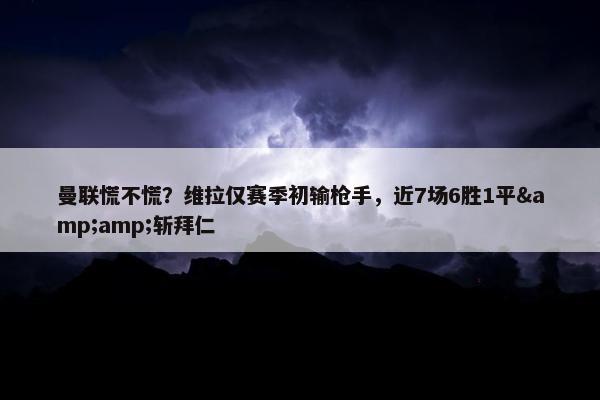 曼联慌不慌？维拉仅赛季初输枪手，近7场6胜1平&amp;斩拜仁