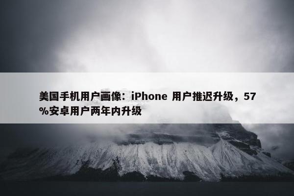 美国手机用户画像：iPhone 用户推迟升级，57%安卓用户两年内升级