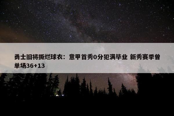 勇士旧将撕烂球衣：意甲首秀0分犯满毕业 新秀赛季曾单场36+13