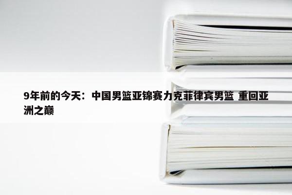 9年前的今天：中国男篮亚锦赛力克菲律宾男篮 重回亚洲之巅