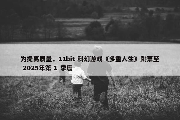 为提高质量，11bit 科幻游戏《多重人生》跳票至 2025年第 1 季度