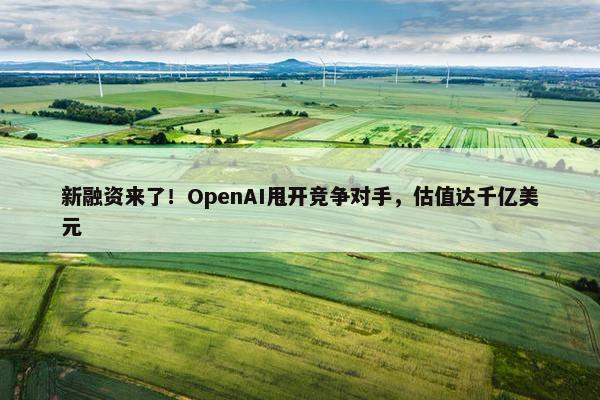 新融资来了！OpenAI甩开竞争对手，估值达千亿美元