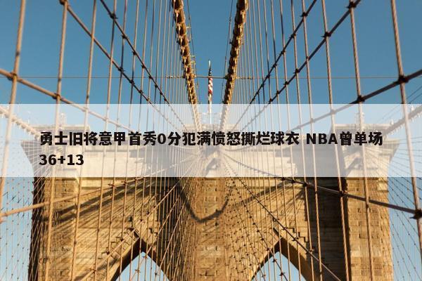 勇士旧将意甲首秀0分犯满愤怒撕烂球衣 NBA曾单场36+13