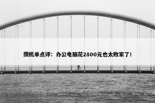 攒机单点评：办公电脑花2800元也太败家了！