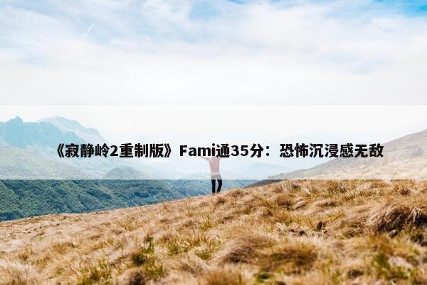 《寂静岭2重制版》Fami通35分：恐怖沉浸感无敌