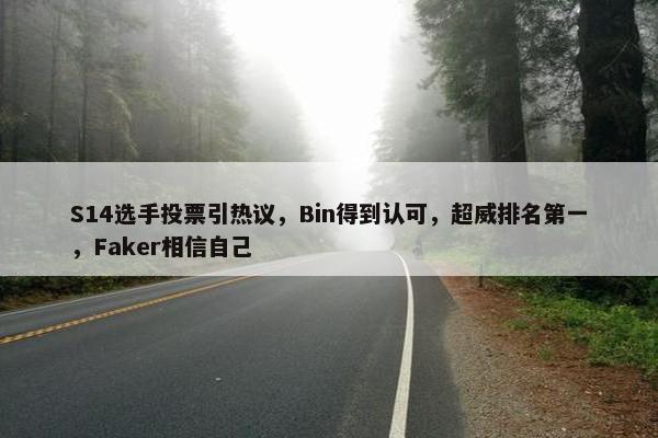 S14选手投票引热议，Bin得到认可，超威排名第一，Faker相信自己