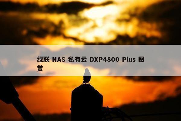 绿联 NAS 私有云 DXP4800 Plus 图赏