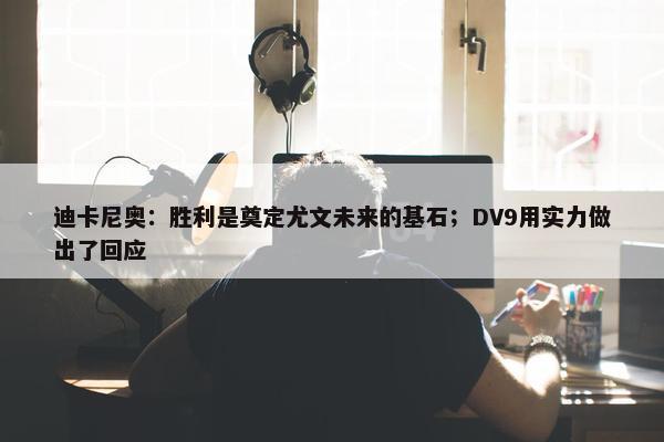 迪卡尼奥：胜利是奠定尤文未来的基石；DV9用实力做出了回应