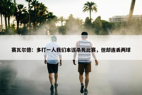 赛瓦尔德：多打一人我们本该杀死比赛，但却连丢两球