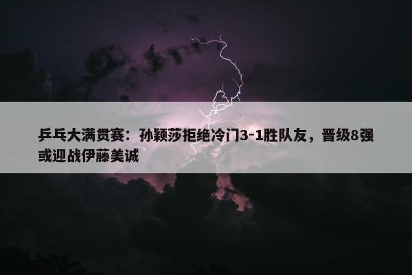 乒乓大满贯赛：孙颖莎拒绝冷门3-1胜队友，晋级8强或迎战伊藤美诚