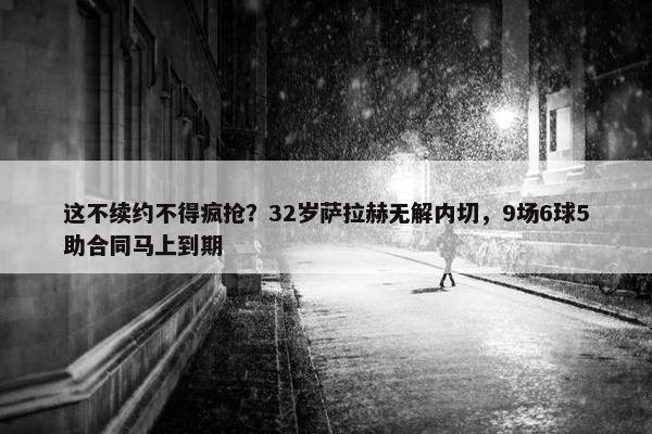 这不续约不得疯抢？32岁萨拉赫无解内切，9场6球5助合同马上到期