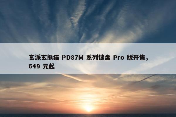 玄派玄熊猫 PD87M 系列键盘 Pro 版开售，649 元起