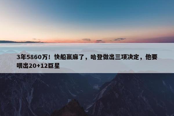 3年5860万！快船赢麻了，哈登做出三项决定，他要喂出20+12巨星