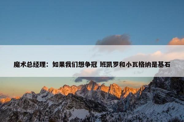 魔术总经理：如果我们想争冠 班凯罗和小瓦格纳是基石