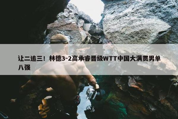 让二追三！林德3-2高承睿晋级WTT中国大满贯男单八强